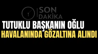 Tutuklu başkanın oğlu havalimanında gözaltına alındı