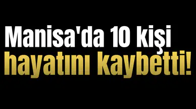 Manisa'da 10 kişi hayatını kaybetti!