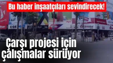 Bu haber inşaatçıları sevindirecek! Çarşı projesi için çalışmalar sürüyor