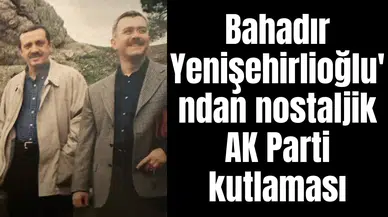 Bahadır Yenişehirlioğlu'ndan nostaljik AK Parti kutlaması