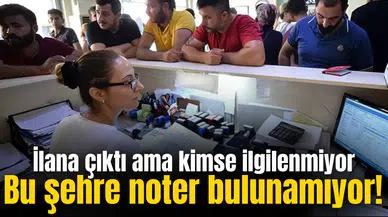 Bu şehre noter bulunamıyor! İlana çıktı ama kimse ilgilenmiyor