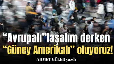 “Avrupalı”laşalım derken “Güney Amerikalı” oluyoruz!