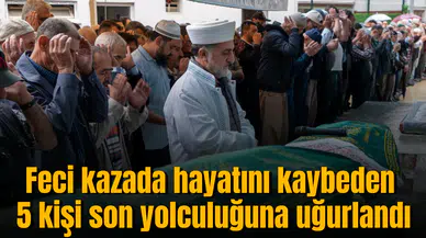 Feci kazada hayatını kaybeden 5 kişi son yolculuğuna uğurlandı
