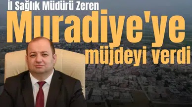 İl Sağlık Müdürü Zeren Muradiye'ye müjdeyi verdi