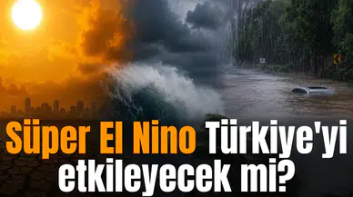 Süper El Nino Türkiye'yi etkileyecek mi?