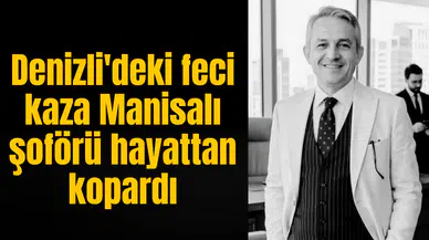 Denizli'deki feci kaza Manisalı şoförü hayattan kopardı