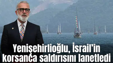 Yenişehirlioğlu, İsrail’in korsanca saldırısını lanetledi
