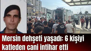 Mersin dehşeti yaşadı: 6 kişiyi katleden cani intihar etti