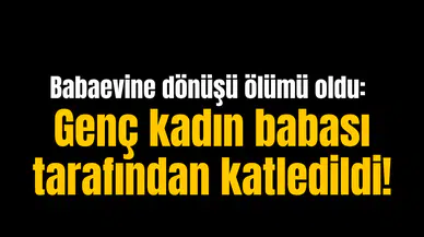 Babaevine dönüşü ölümü oldu: Genç kadın babası tarafından katledildi!