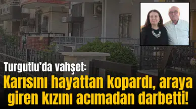 Turgutlu’da vahşet: Karısını hayattan kopardı, araya giren kızını acımadan darbetti!