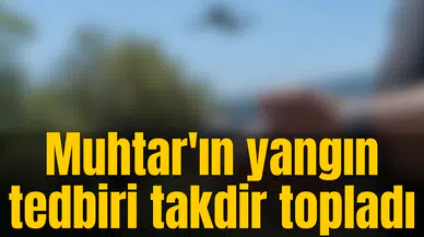 Muhtar'ın yangın tedbiri takdir topladı