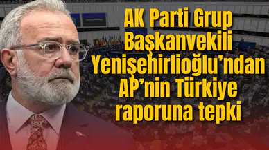 AK Parti Grup Başkanvekili  Yenişehirlioğlu’ndan AP’nin Türkiye raporuna tepki