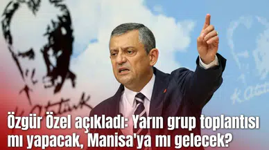 Özgür Özel açıkladı: Yarın grup toplantısı mı yapacak, Manisa'ya mı gelecek?