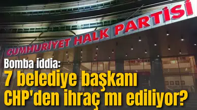 Bomba iddia: 7 belediye başkanı CHP'den ihraç mı ediliyor?