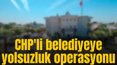 CHP'li belediyeye yolsuzluk operasyonu