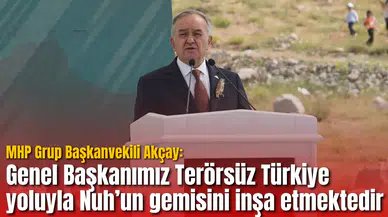 MHP’li Akçay’dan Nuh’un gemisi benzetmesi: Genel Başkanımız Terörsüz Türkiye yoluyla Nuh’un gemisini inşa etmektedir