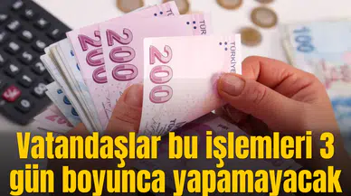 Vatandaşlar bu işlemleri 3 gün boyunca yapamayacak