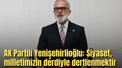 AK Partili Yenişehirlioğlu: Siyaset, milletimizin derdiyle dertlenmektir