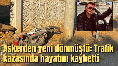 Askerden yeni dönmüştü: Trafik kazasında hayatını kaybetti