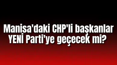 Manisa'daki CHP'li başkanlar YENİ Parti'ye geçecek mi?