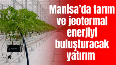 Manisa’da tarım ve jeotermal enerjiyi buluşturacak yatırım