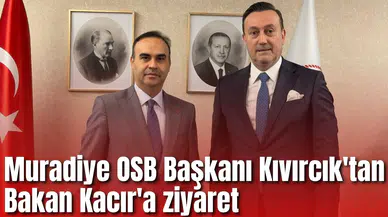 Muradiye OSB Başkanı Kıvırcık'tan Bakan Kacır'a ziyaret