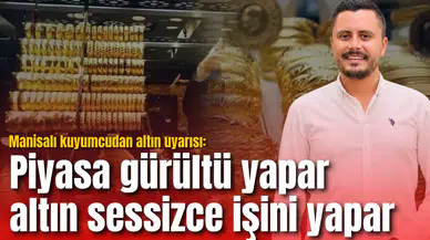 Manisalı kuyumcudan altın uyarısı: Piyasa gürültü yapar, altın sessizce işini yapar