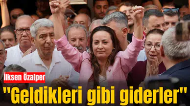 İlksen Özalper "Geldikleri gibi giderler"