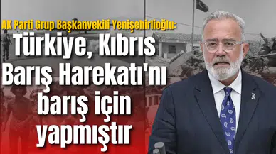 AK Parti Grup Başkanvekili Yenişehirlioğlu: Türkiye Kıbrıs Barış Harekatı'nı barış için yapmıştır