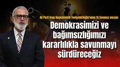 AK Parti Grup Başkanvekili Yenişehirlioğlu’ndan 15 Temmuz mesajı: Demokrasimizi ve bağımsızlığımızı kararlılıkla savunmayı sürdüreceğiz
