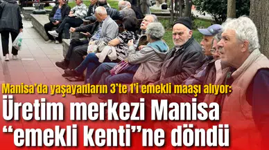 Manisa’da yaşayanların 3’te 1’i emekli maaşı alıyor: Üretim merkezi Manisa “emekli kenti”ne döndü