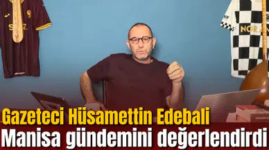 Gazeteci Hüsamettin Edebali Manisa gündemini değerlendirdi
