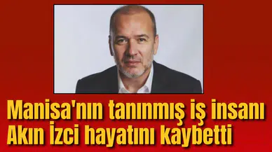 Manisa'nın tanınmış iş insanı Akın İzci hayatını kaybetti