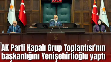 AK Parti Kapalı Grup Toplantısı'nın başkanlığını Yenişehirlioğlu yaptı