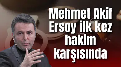 Mehmet Akif Ersoy ilk kez hakim karşısında