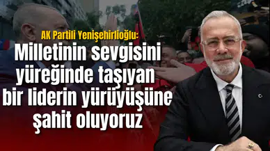 AK Partili Yenişehirlioğlu: Milletinin sevgisini yüreğinde taşıyan bir liderin yürüyüşüne şahit oluyoruz