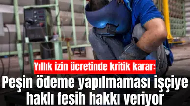 Yıllık izin ücretinde kritik karar: Peşin ödeme yapılmaması işçiye haklı fesih hakkı veriyor