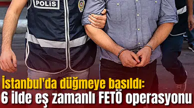 İstanbul'da düğmeye basıldı: 6 ilde eş zamanlı FETÖ operasyonu