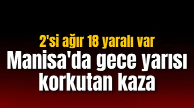Manisa'da gece yarısı korkutan kaza: 2'si ağır 18 yaralı var