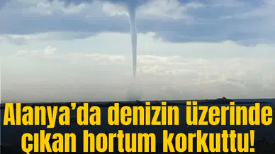 Alanya’da denizin üzerinde çıkan hortum korkuttu!