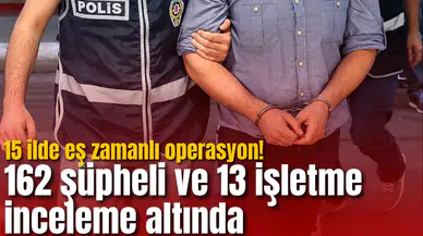 15 ilde eş zamanlı operasyon! 162 şüpheli ve 13 işletme inceleme altında
