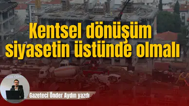 Kentsel dönüşüm siyasetin üstünde olmalı