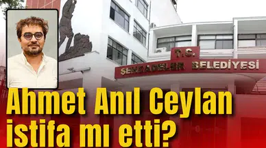 AHMET ANIL CEYLAN İSTİFA MI ETTİ?