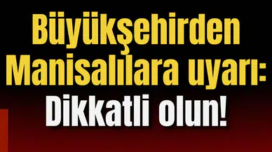 Büyükşehir'den Manisalılara uyarı: Dikkatli olun!