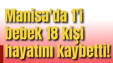 Manisa'da 1'i bebek 18 kişi hayatını kaybetti