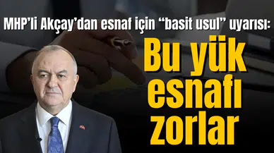 MHP’li Akçay’dan esnaf için “basit usul” uyarısı: Bu yük esnafı zorlar