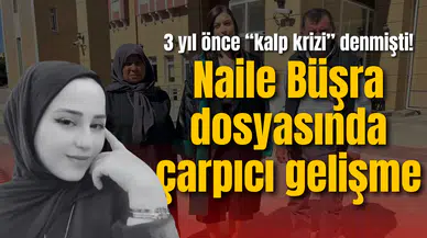 3 yıl önce “kalp krizi” denmişti! Naile Büşra dosyasında çarpıcı gelişme