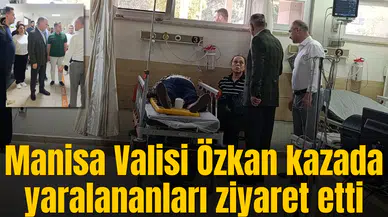 Manisa Valisi Özkan kazada yaralananları ziyaret etti