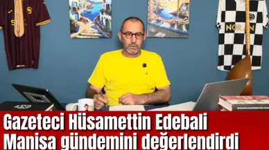 Gazeteci Hüsamettin Edebali Manisa gündemini değerlendirdi