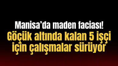 Manisa’da maden faciası! Göçük altında kalan 5 işçi için çalışmalar sürüyor